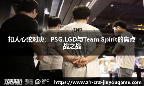 扣人心弦对决：PSG.LGD与Team Spirit的焦点战之战