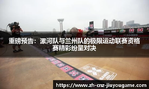 重磅预告：漯河队与兰州队的极限运动联赛资格赛精彩纷呈对决